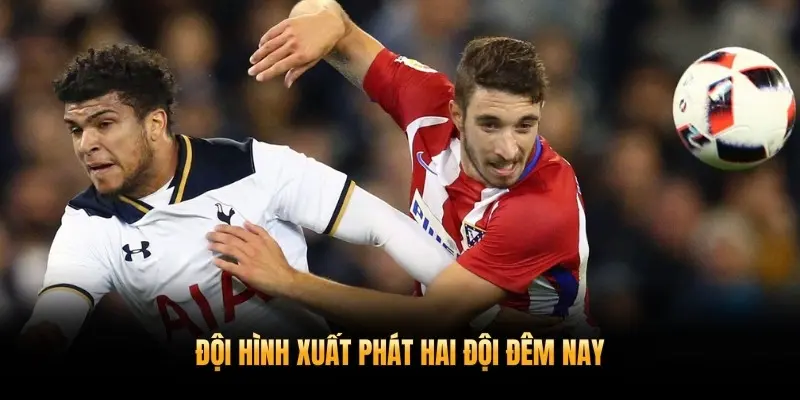 Nhận Định Atlético Madrid vs Tottenham 11/3 Chi Tiết 3 Đội hình xuất phát hai đội đêm nay